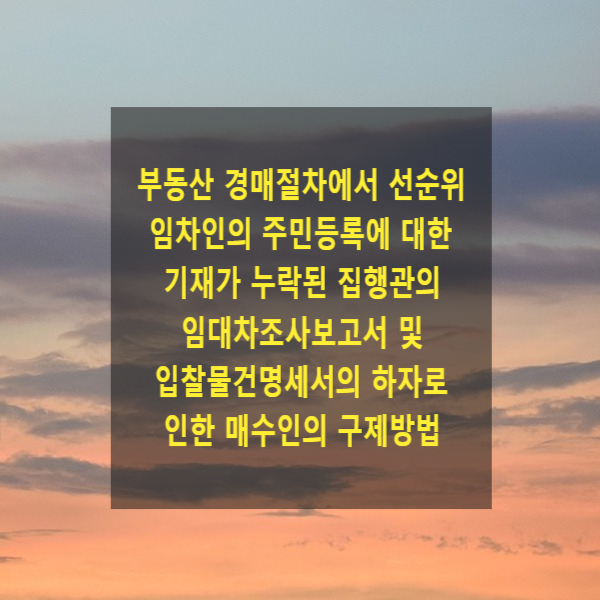  부동산 경매절차에서 선순위 임차인의 주민등록에 대한 기재가 누락된 집행관의 임대차조사보고서 및 입찰물건명세서의 하자로 인한 매수인의 구제방법(매각불허가신청, 매각허가결정취소신청)