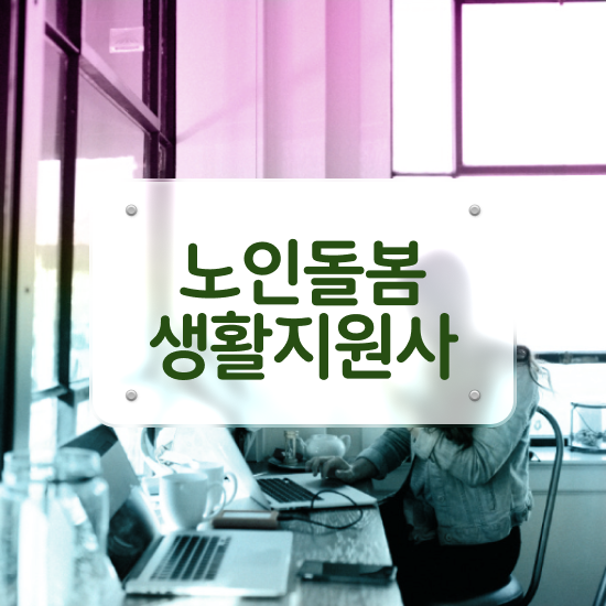  생활지원사 , 상세한 노인돌봄생활지원사자격증 취득방법 정리해드립니다
