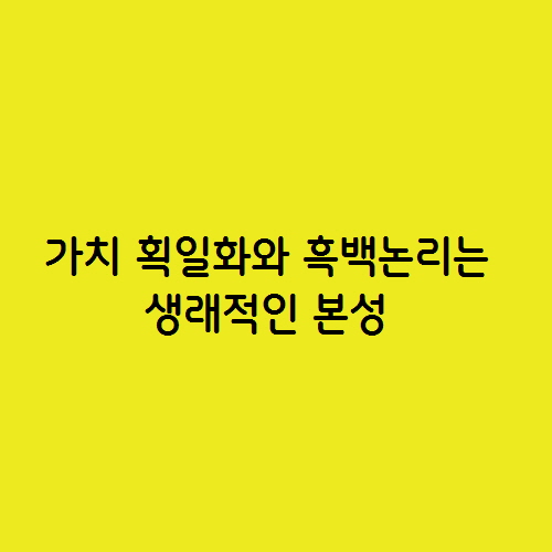  가치 획일화와 흑백논리는 생래적인 본성