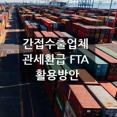  수출자에게 완제품을 공급하는 업체 관세환급 FTA 활용방안 (간접수출업체 업무 팁)