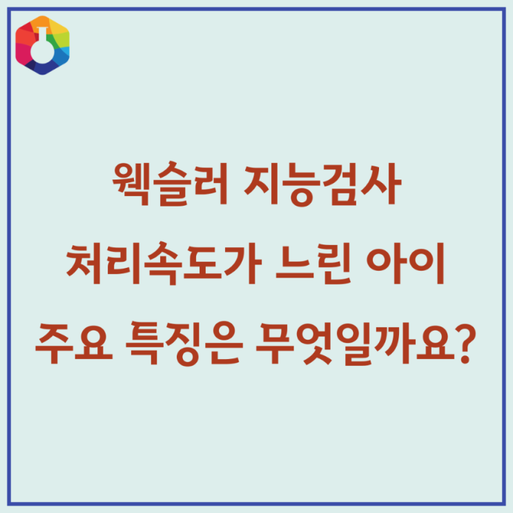  웩슬러 지능검사, 처리속도가 느린 아이, 주요 특징은 무엇일까요?