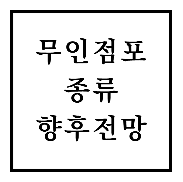  무인점포 창업의 모든 것: 종류, 장단점, 도난시 대처방법 및 향후 전망