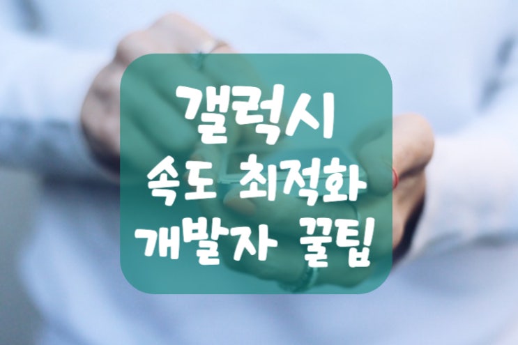  해외 개발자들이 쓴다는 갤럭시 속도 빠르게 최적화 팁 4가지