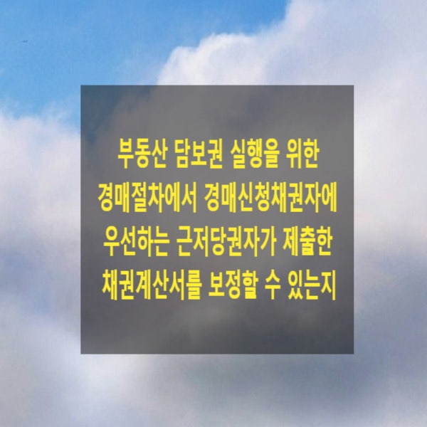 부동산 담보권(저당권, 근저당권) 실행을 위한 경매절차에서 경매신청채권자에 우선하는 근저당권자가 제출한 채권계산서를 보정할 수 있는지