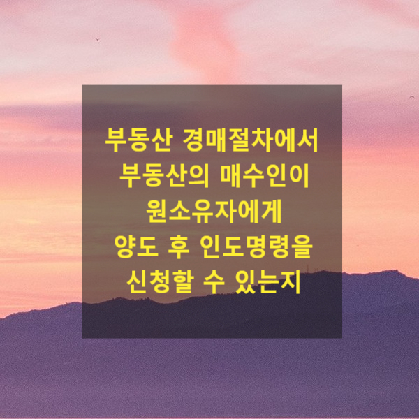  부동산 경매절차에서 부동산의 매수인이 원소유자 또는 채무자에게  부동산을 양도 후 인도명령을 신청할 수 있는지