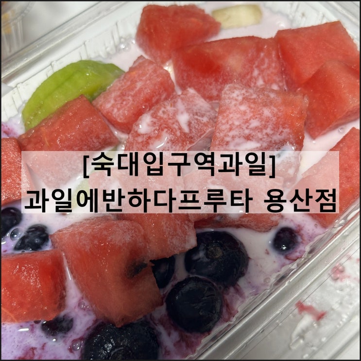  과일에반하다프루타 용산점 | 숙대입구 청파동 수박화채 과일디저트