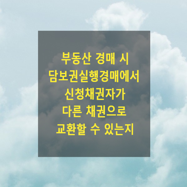  부동산 경매 시 담보권실행경매에서 신청 채권자가 다른 채권으로 교환할 수 있는지
