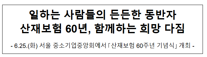 일하는 사람들의 든든한 동반자 산재보험 60년, 함께하는 희망 다짐 일하는 사람들의 든든한 동반자 산재보험 60년, 함께하는 희망 다짐