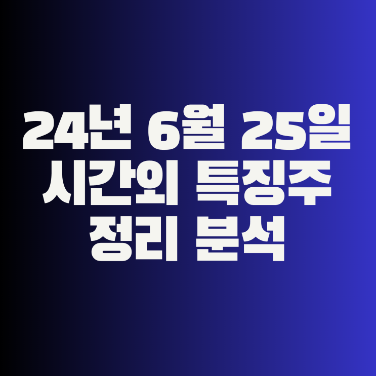  24년 6월 25일 시간외 특징주 정리 분석