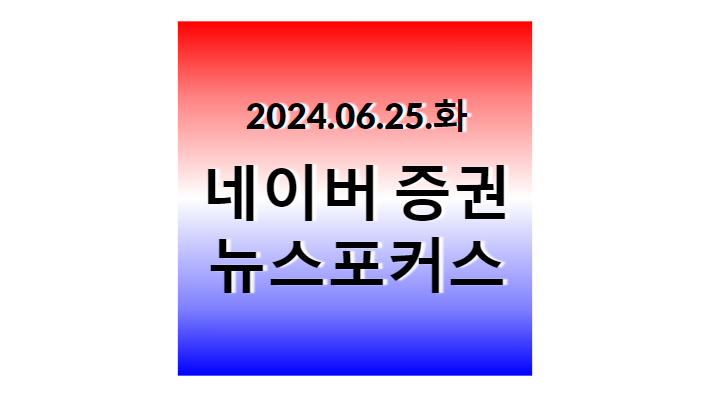 2024.06.25.화, 네이버 증권 뉴스포커스