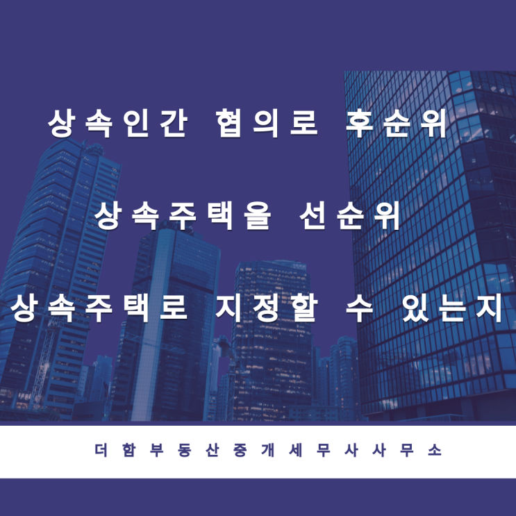 상속인간 협의로 후순위 상속주택을 선순위 상속주택로 지정할 수 있는지 여부#유성구세무사 #신성동세무사
