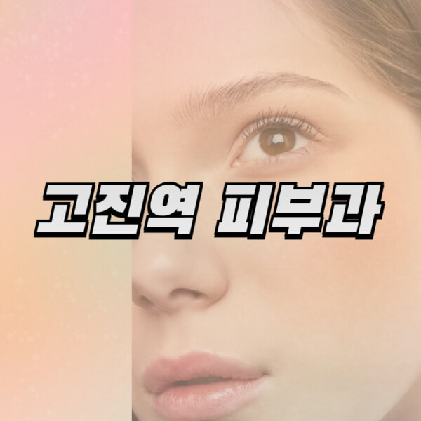  고진역 피부과: 리프팅, 보톡스, 필러 정보 ㄱ