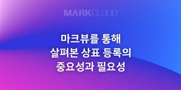  마크뷰를 통해 살펴본 상표 등록의 중요성과 필요성