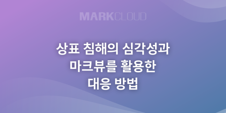  상표 침해의 심각성과 마크뷰를 활용한 대응 방법