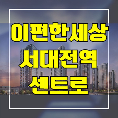  이편한세상 서대전역 센트로 신축아파트 문화동 문화2구역 재개발 미분양 잔여세대 분양가 모델하우스