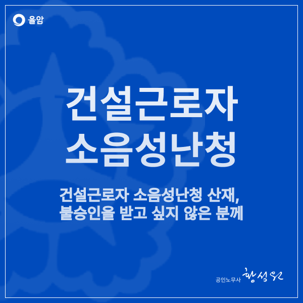 건설업 종사자 정년 소음성난청 산업재해 신청 산재 불승인 받고 싶지 않다면