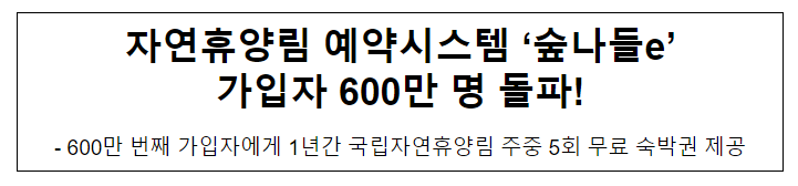 자연휴양림 예약시스템 ‘숲나들e’ 가입자 600만 명 돌파! 자연휴양림 예약시스템 ‘숲나들e’ 가입자 600만 명 돌파!