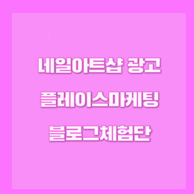  네일아트샵 광고 플레이스마케팅 블로그체험단 성공적인 마케팅을 위해