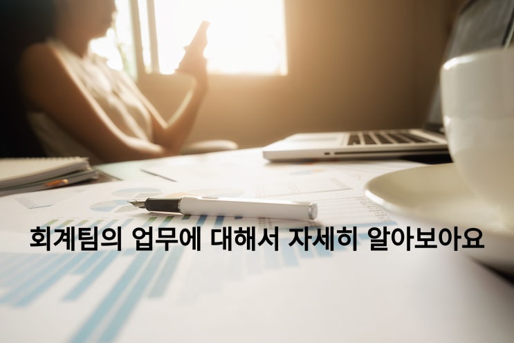  회계팀이 하는 업무, 회계 세무 업무, 회계 기초에 대해서 자세히 한번 알아보도록 하겠습니다~