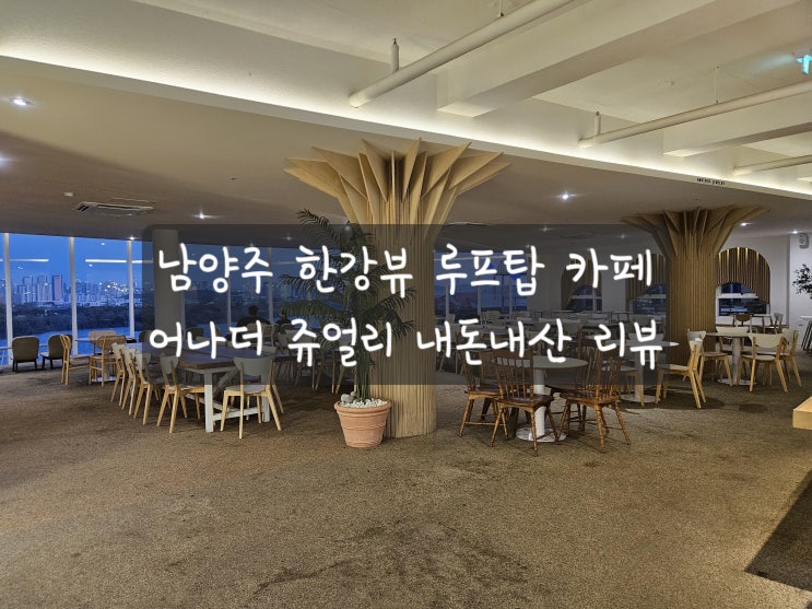  [남양주 한강뷰 카페] 어나더쥬얼리! 내돈내산 리뷰! + 감성 루프탑까지!