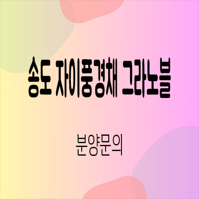  송도 자이풍경채 그라노블 미분양아파트 인천 송도동 대단지 신축 분양가 잔여세대 문의