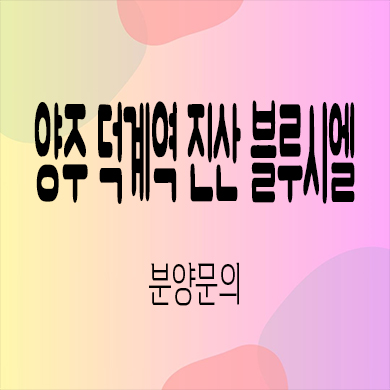  양주 덕계역 진산 블루시엘 입주 주상복합 덕계동 미분양 오피스텔 아파트 분양가 잔여세대 문의