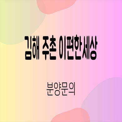  김해 주촌 이편한세상 미분양아파트 타입별 분양가 잔여세대 모델하우스 방문 문의