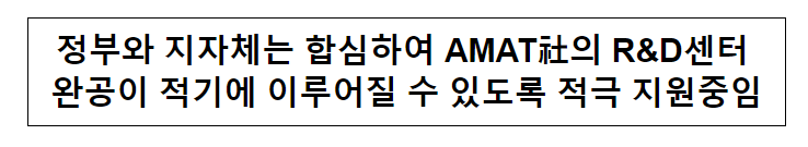 정부와 지자체는 합심하여 AMAT社의 R&D센터 완공이 적기에 이루어질 수 있도록 적극 지원중임 정부와 지자체는 합심하여 AMAT社의 R&D센터 완공이 적기에 이루어질 수 있도록 적극 지원중임