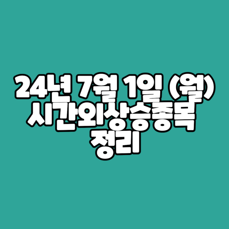  24년 7월 1일 (월) 시간외상승종목 정리 // 마감시황 코멘트