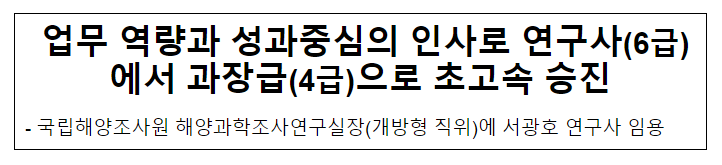 업무 역량과 성과중심의 인사로 연구사(6급)에서 과장급(4급)으로 초고속 승진 업무 역량과 성과중심의 인사로 연구사(6급)에서 과장급(4급)으로 초고속 승진
