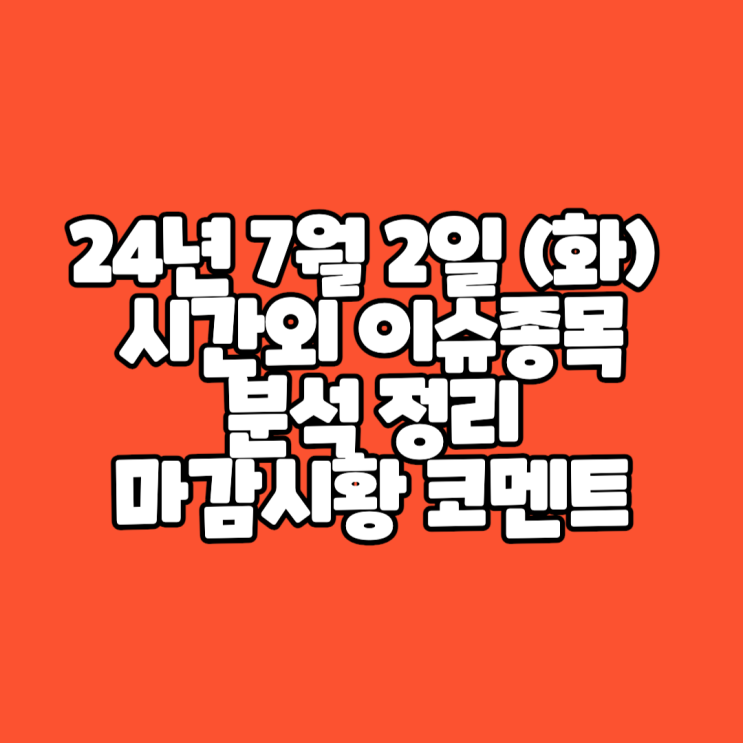  24년 7월 2일 (화) 시간외 이슈종목 분석 정리 //  마감시황 코멘트