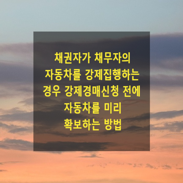  채권자가 채무자의 자동차를 강제집행하는 경우 강제경매신청 전에 자동차를 미리 확보하는 방법(자동차 경매신청 전 인도명령신청)