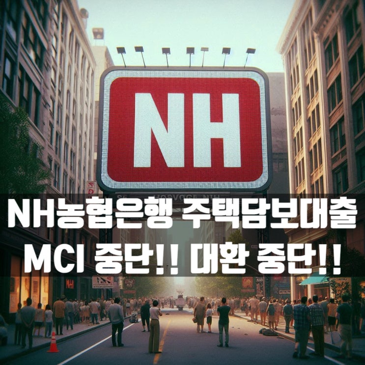 NH농협은행(농협중앙회) 주택담보대출 MCI 중단 및 대환도 중단!!