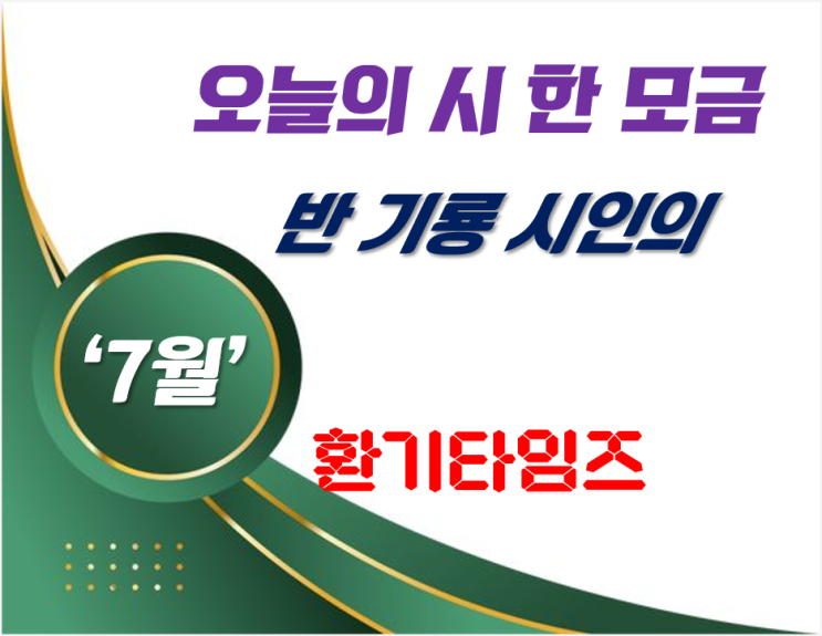 『오늘의 시 한 모금』_반 기룡 시인의 '7월'_환기타임즈 『오늘의 시 한 모금』_반 기룡 시인의 '7월'_환기타임즈