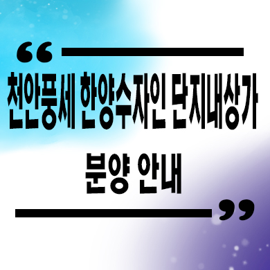  천안 풍세 한양수자인 단지내 상가 호실별 분양가 홍보관 위치 문의