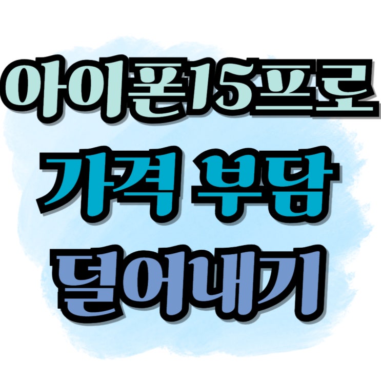  아이폰 15 프로 128 256 가격 부담 덜어내는 방법