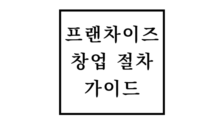  프랜차이즈 창업 절차 및 가이드