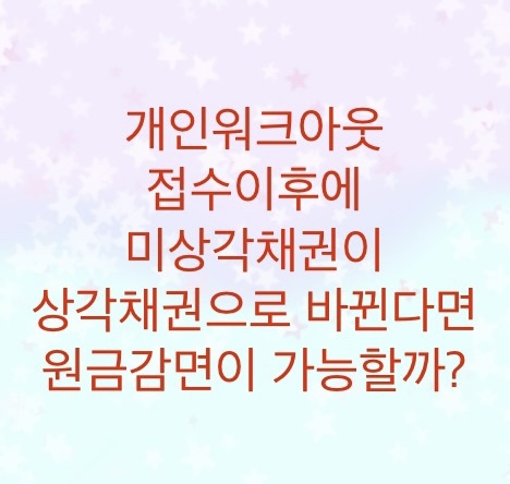  개인워크아웃 접수이후에 미상각채권이 상각채권으로 바뀌면 원금감면이 가능할까? (재신청 혹은 심사단계에서 변동이 생긴다)