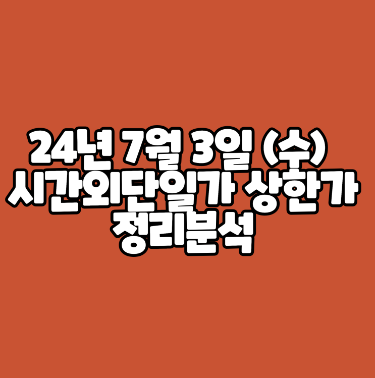  24년 7월 3일 (수) 시간외단일가 상한가 정리분석