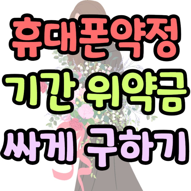  휴대폰 약정 기간 위약금 핸드폰 싸게 구하는 법