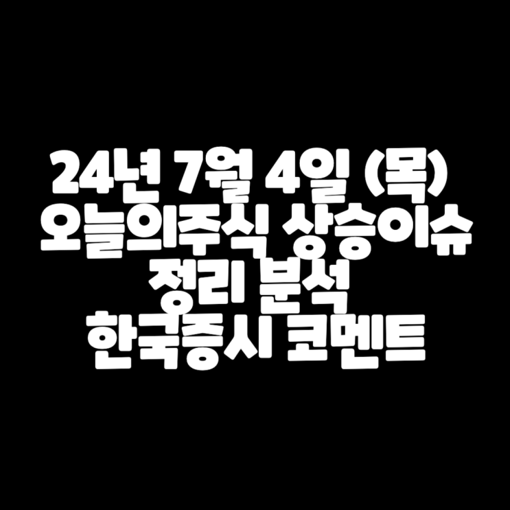  24년 7월 4일 (목) 오늘의주식 상승이슈 정리 분석 / 한국증시 코멘트