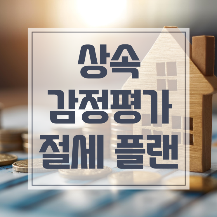  상속 감정평가, 실력에 따라 절세가 가능하다면?