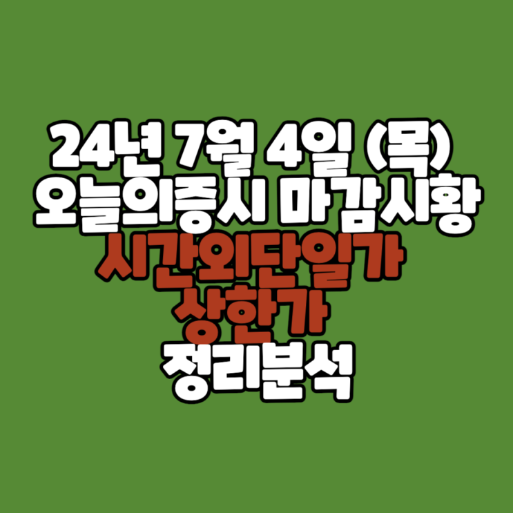  24년 7월 4일 (목) 오늘의증시 마감시황 / 시간외단일가 상한가 정리분석