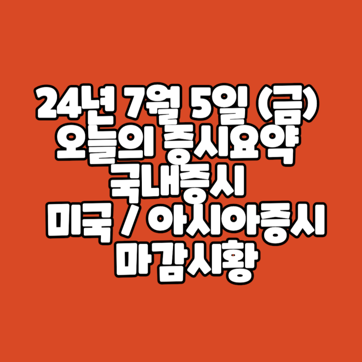  24년 7월 5일 (금) 오늘의 증시요약 국내증시 / 미국 아시아증시 마감시황
