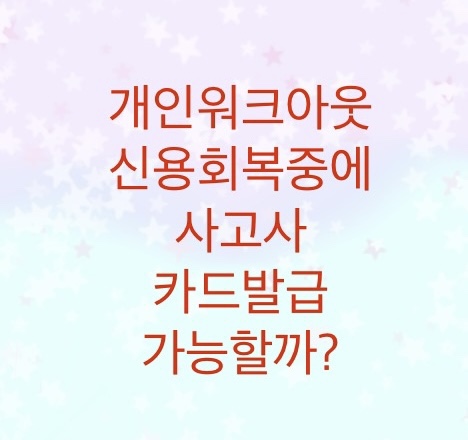  개인워크아웃 신용회복 진행중에 사고사 카드발급이 가능할까?(필자의 경험담과 카드발급 가능합니다)