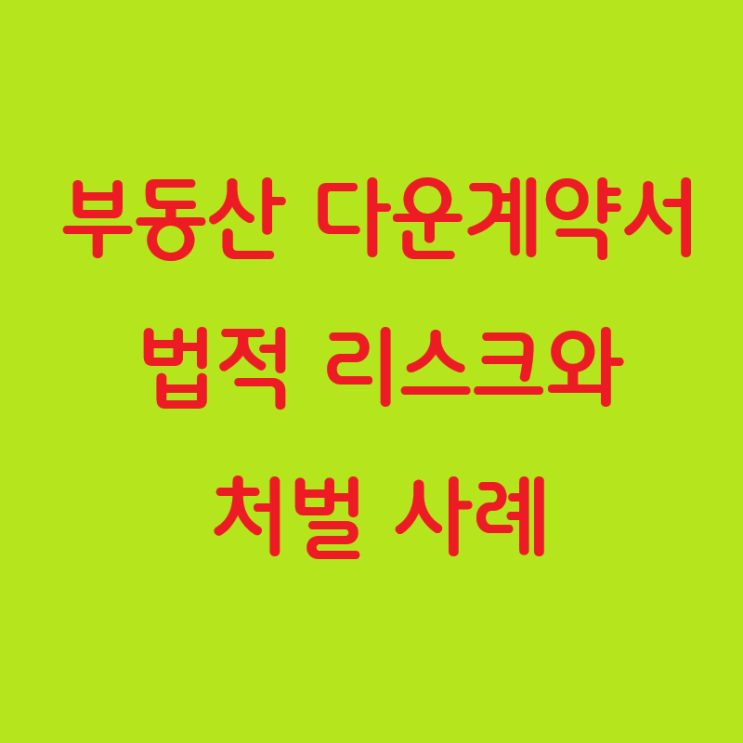  부동산 다운계약서의 법적 리스크와 처벌 사례