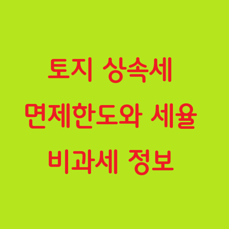  토지 상속세 면제한도와 세율 비과세 정보