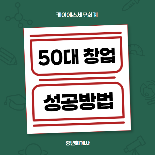  50대 창업 성공 100%를 위한 방법 4가지 (세무회계사 활용 꿀팁까지)