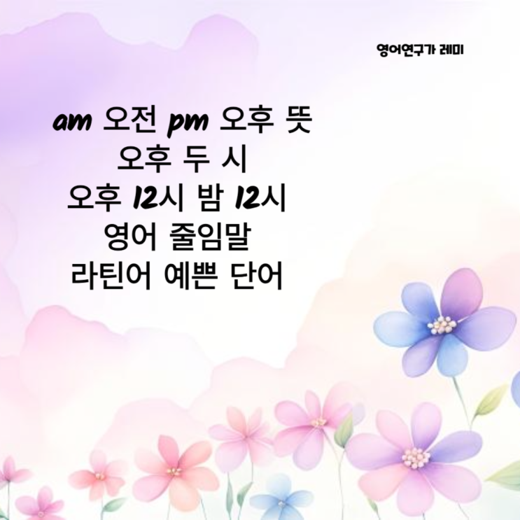 am 오전 pm 오후 뜻 오후 두 시 오후 12시 밤 12시 영어 줄임말 라틴어 예쁜 단어 am 오전 pm 오후 뜻 오후 두 시 오후 12시 밤 12시 영어 줄임말 라틴어 예쁜 단어
