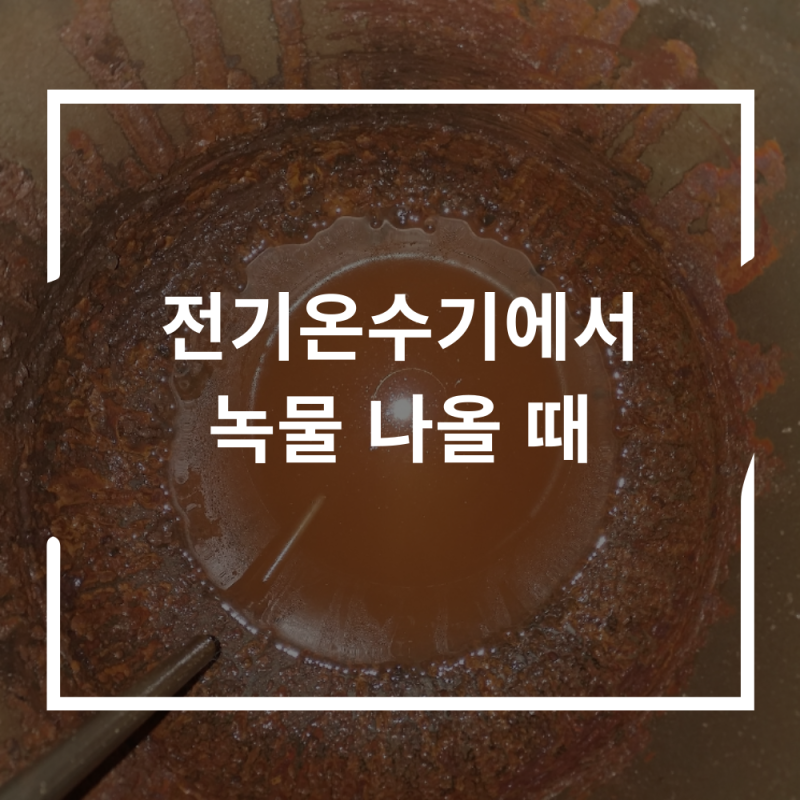 "전기온수기에서 녹물 나올 때" 원인 및 해결 방법